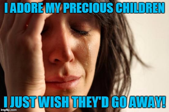 First World Problems Meme | I ADORE MY PRECIOUS CHILDREN I JUST WISH THEY'D GO AWAY! | image tagged in memes,first world problems | made w/ Imgflip meme maker