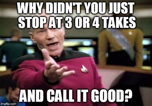 Picard Wtf Meme | WHY DIDN'T YOU JUST STOP AT 3 OR 4 TAKES AND CALL IT GOOD? | image tagged in memes,picard wtf | made w/ Imgflip meme maker