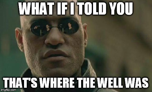 Matrix Morpheus Meme | WHAT IF I TOLD YOU THAT'S WHERE THE WELL WAS | image tagged in memes,matrix morpheus | made w/ Imgflip meme maker