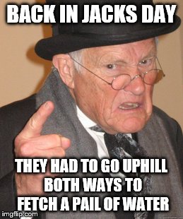 Back In My Day Meme | BACK IN JACKS DAY THEY HAD TO GO UPHILL BOTH WAYS TO FETCH A PAIL OF WATER | image tagged in memes,back in my day | made w/ Imgflip meme maker