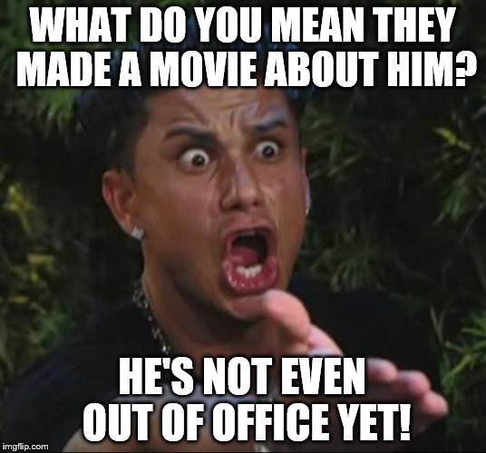 DJ Pauly D Meme | WHAT DO YOU MEAN THEY MADE A MOVIE ABOUT HIM? HE'S NOT EVEN OUT OF OFFICE YET! | image tagged in memes,dj pauly d | made w/ Imgflip meme maker