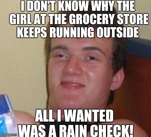 10 Guy Meme | I DON'T KNOW WHY THE GIRL AT THE GROCERY STORE KEEPS RUNNING OUTSIDE; ALL I WANTED WAS A RAIN CHECK! | image tagged in memes,10 guy | made w/ Imgflip meme maker