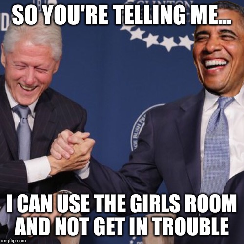 Bill and Obama are pigs | SO YOU'RE TELLING ME... I CAN USE THE GIRLS ROOM AND NOT GET IN TROUBLE | image tagged in hillary clinton,trump,obama | made w/ Imgflip meme maker