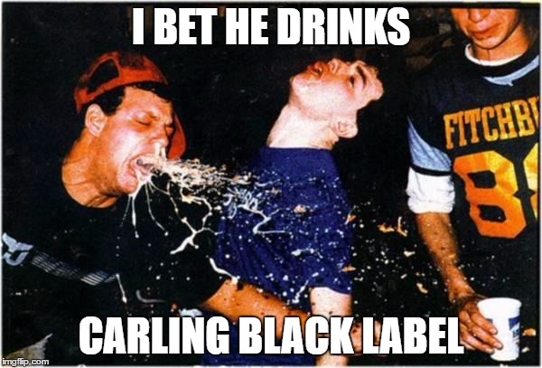 I bet he drinks carling black label | I BET HE DRINKS; CARLING BLACK LABEL | image tagged in carling,lager,vomit,sick,spew,throw up | made w/ Imgflip meme maker