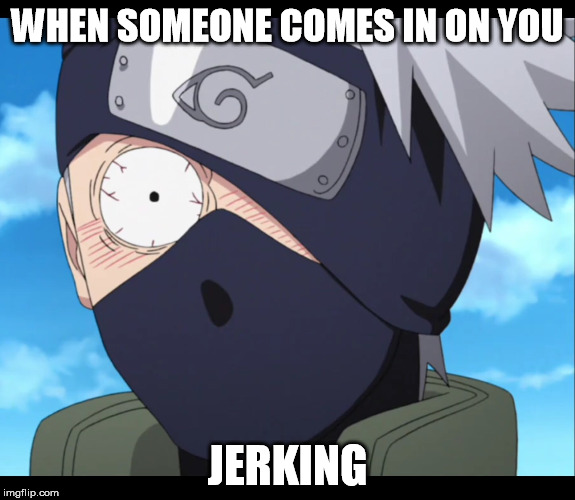 kakashi | WHEN SOMEONE COMES IN ON YOU; JERKING | image tagged in kakashi | made w/ Imgflip meme maker