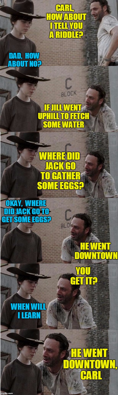 Rick and Carl Longer | CARL,  HOW ABOUT I TELL YOU A RIDDLE? DAD,  HOW ABOUT NO? IF JILL WENT UPHILL TO FETCH SOME WATER; WHERE DID JACK GO TO GATHER SOME EGGS? OKAY,  WHERE DID JACK GO TO GET SOME EGGS? HE WENT DOWNTOWN; YOU GET IT? WHEN WILL I LEARN; HE WENT DOWNTOWN,  CARL | image tagged in memes,rick and carl longer | made w/ Imgflip meme maker