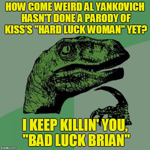 The song goes:  I keep tellin' you,  "Hard Luck Woman" | HOW COME WEIRD AL YANKOVICH HASN'T DONE A PARODY OF KISS'S "HARD LUCK WOMAN" YET? I KEEP KILLIN' YOU,  "BAD LUCK BRIAN" | image tagged in memes,philosoraptor | made w/ Imgflip meme maker