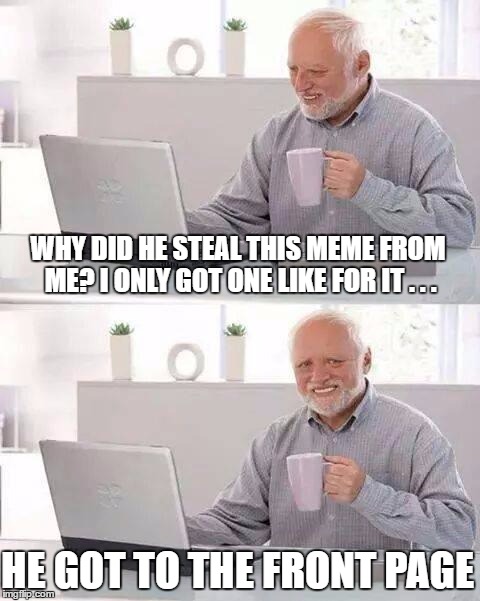 Hide the Pain Harold | WHY DID HE STEAL THIS MEME FROM ME? I ONLY GOT ONE LIKE FOR IT . . . HE GOT TO THE FRONT PAGE | image tagged in memes,hide the pain harold,front page | made w/ Imgflip meme maker