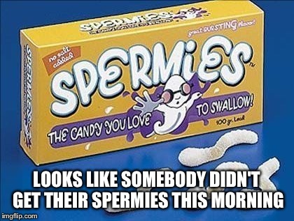 LOOKS LIKE SOMEBODY DIDN'T GET THEIR SPERMIES THIS MORNING | made w/ Imgflip meme maker