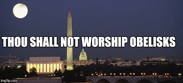 Sinner Washington? | THOU SHALL NOT WORSHIP OBELISKS | image tagged in so true memes | made w/ Imgflip meme maker