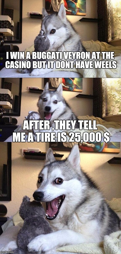 Bad Pun Dog | I WIN A BUGGATI VEYRON AT THE CASINO BUT IT DONT HAVE WEELS; AFTER ,THEY TELL ME A TIRE IS 25,000 $ | image tagged in memes,bad pun dog | made w/ Imgflip meme maker