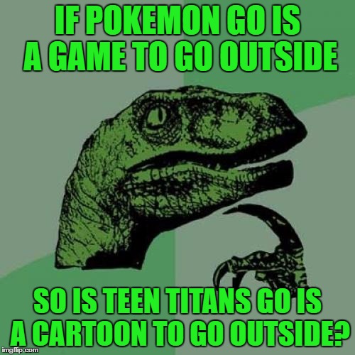 Philosoraptor Meme | IF POKEMON GO IS A GAME TO GO OUTSIDE; SO IS TEEN TITANS GO IS A CARTOON TO GO OUTSIDE? | image tagged in memes,philosoraptor | made w/ Imgflip meme maker