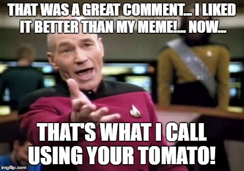 Picard Wtf Meme | THAT WAS A GREAT COMMENT... I LIKED IT BETTER THAN MY MEME!... NOW... THAT'S WHAT I CALL USING YOUR TOMATO! | image tagged in memes,picard wtf | made w/ Imgflip meme maker