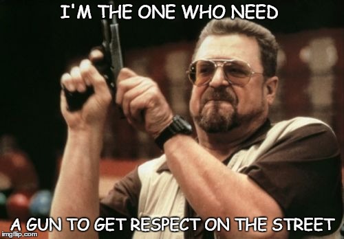 Am I The Only One Around Here Meme | I'M THE ONE WHO NEED; A GUN TO GET RESPECT ON THE STREET | image tagged in memes,am i the only one around here | made w/ Imgflip meme maker