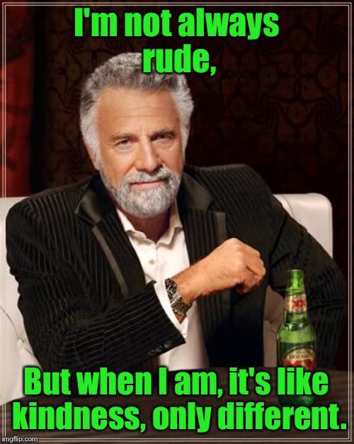 The new kindness | I'm not always rude, But when I am, it's like kindness, only different. | image tagged in memes,the most interesting man in the world,drsarcasm,rude,kindness | made w/ Imgflip meme maker