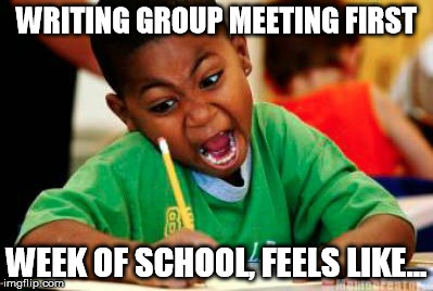 Writing | WRITING GROUP MEETING FIRST; WEEK OF SCHOOL, FEELS LIKE... | image tagged in writing | made w/ Imgflip meme maker