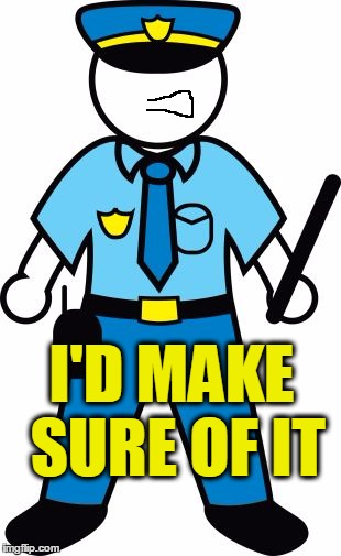 I'D MAKE SURE OF IT | image tagged in police | made w/ Imgflip meme maker