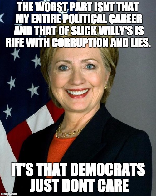 Hillary Clinton Meme | THE WORST PART ISNT THAT MY ENTIRE POLITICAL CAREER AND THAT OF SLICK WILLY'S IS RIFE WITH CORRUPTION AND LIES. IT'S THAT DEMOCRATS JUST DONT CARE | image tagged in hillaryclinton | made w/ Imgflip meme maker