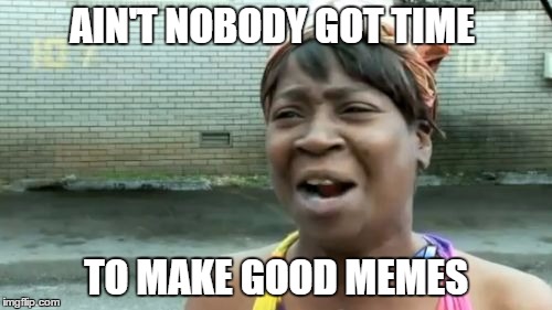 Ain't Nobody Got Time For That Meme | AIN'T NOBODY GOT TIME; TO MAKE GOOD MEMES | image tagged in memes,aint nobody got time for that | made w/ Imgflip meme maker