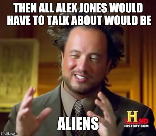 Ancient Aliens Meme | THEN ALL ALEX JONES WOULD HAVE TO TALK ABOUT WOULD BE ALIENS | image tagged in memes,ancient aliens | made w/ Imgflip meme maker