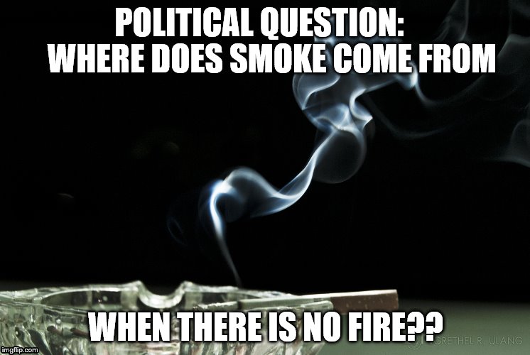  POLITICAL QUESTION:   
WHERE DOES SMOKE COME FROM; WHEN THERE IS NO FIRE?? | image tagged in politics,smoke,fire | made w/ Imgflip meme maker