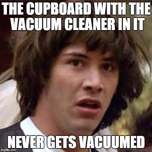 It's full of dust and living in dust... | THE CUPBOARD WITH THE VACUUM CLEANER IN IT; NEVER GETS VACUUMED | image tagged in memes,conspiracy keanu,vacuum cleaner,housework | made w/ Imgflip meme maker