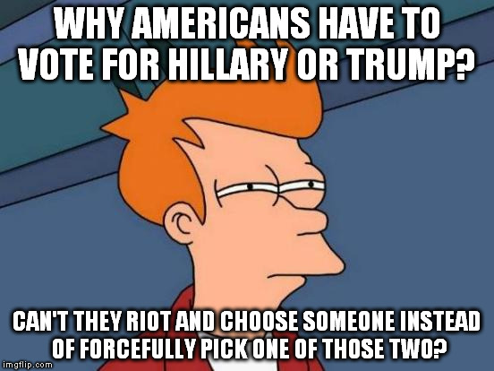 Just picking one of those 2 seems wrong from the beginning so... | WHY AMERICANS HAVE TO VOTE FOR HILLARY OR TRUMP? CAN'T THEY RIOT AND CHOOSE SOMEONE INSTEAD OF FORCEFULLY PICK ONE OF THOSE TWO? | image tagged in memes,futurama fry | made w/ Imgflip meme maker