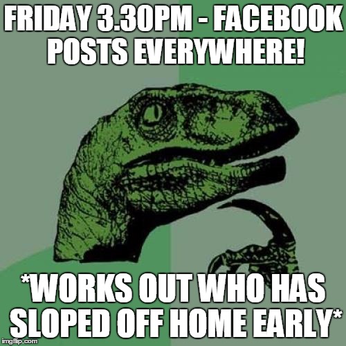 Philosoraptor | FRIDAY 3.30PM - FACEBOOK POSTS EVERYWHERE! *WORKS OUT WHO HAS SLOPED OFF HOME EARLY* | image tagged in memes,philosoraptor | made w/ Imgflip meme maker