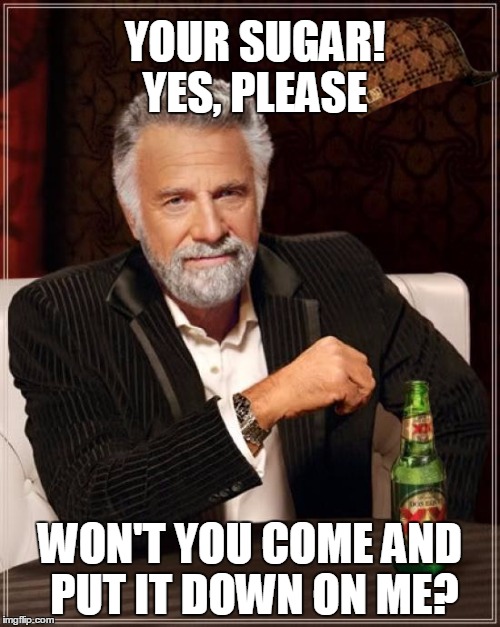 The Most Interesting Man In The World | YOUR SUGAR! 
YES, PLEASE; WON'T YOU COME AND PUT IT DOWN ON ME? | image tagged in memes,the most interesting man in the world,scumbag | made w/ Imgflip meme maker