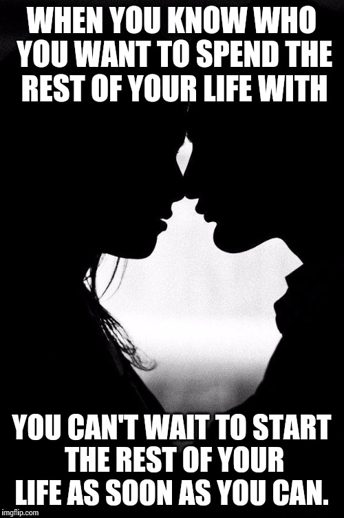 Love | WHEN YOU KNOW WHO YOU WANT TO SPEND THE REST OF YOUR LIFE WITH; YOU CAN'T WAIT TO START THE REST OF YOUR LIFE AS SOON AS YOU CAN. | image tagged in love | made w/ Imgflip meme maker