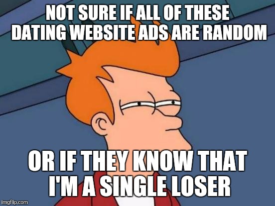 Futurama Fry Meme | NOT SURE IF ALL OF THESE DATING WEBSITE ADS ARE RANDOM; OR IF THEY KNOW THAT I'M A SINGLE LOSER | image tagged in memes,futurama fry | made w/ Imgflip meme maker
