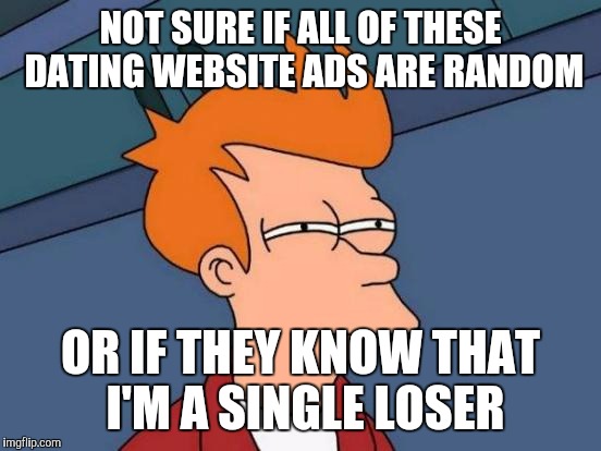 Futurama Fry | NOT SURE IF ALL OF THESE DATING WEBSITE ADS ARE RANDOM; OR IF THEY KNOW THAT I'M A SINGLE LOSER | image tagged in memes,futurama fry | made w/ Imgflip meme maker