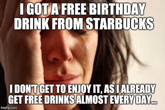 First World Problems Meme | I GOT A FREE BIRTHDAY DRINK FROM STARBUCKS; I DON'T GET TO ENJOY IT, AS I ALREADY GET FREE DRINKS ALMOST EVERY DAY... | image tagged in memes,first world problems,AdviceAnimals | made w/ Imgflip meme maker