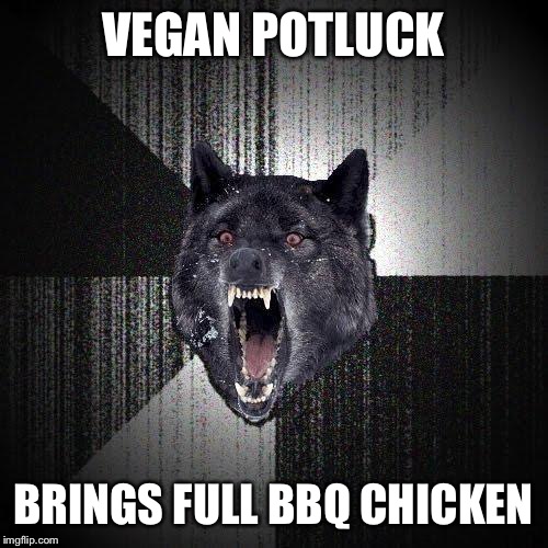 Insanity Wolf Meme | VEGAN POTLUCK; BRINGS FULL BBQ CHICKEN | image tagged in memes,insanity wolf,AdviceAnimals | made w/ Imgflip meme maker