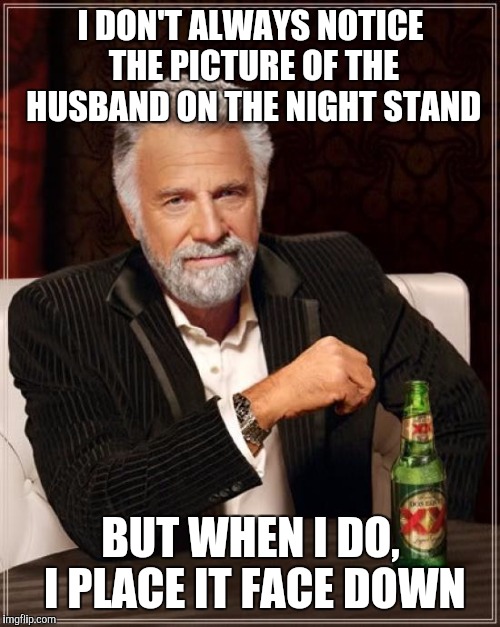 The Most Interesting Man In The World Meme | I DON'T ALWAYS NOTICE THE PICTURE OF THE HUSBAND ON THE NIGHT STAND BUT WHEN I DO, I PLACE IT FACE DOWN | image tagged in memes,the most interesting man in the world | made w/ Imgflip meme maker