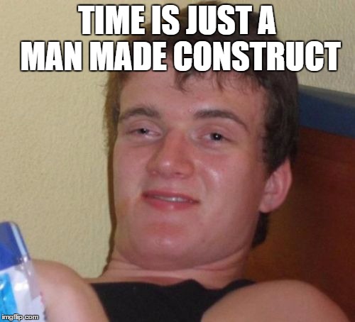 10 Guy Meme | TIME IS JUST A MAN MADE CONSTRUCT | image tagged in memes,10 guy | made w/ Imgflip meme maker