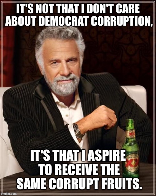The Most Interesting Man In The World Meme | IT'S NOT THAT I DON'T CARE ABOUT DEMOCRAT CORRUPTION, IT'S THAT I ASPIRE TO RECEIVE THE SAME CORRUPT FRUITS. | image tagged in memes,the most interesting man in the world | made w/ Imgflip meme maker