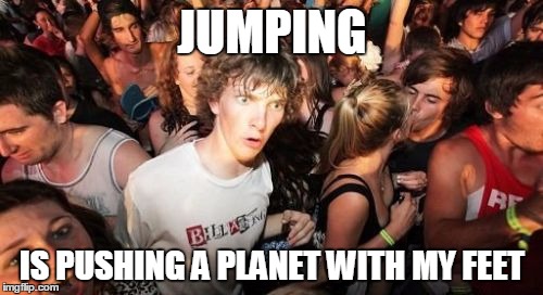 Sudden Clarity Clarence | JUMPING; IS PUSHING A PLANET WITH MY FEET | image tagged in memes,sudden clarity clarence | made w/ Imgflip meme maker