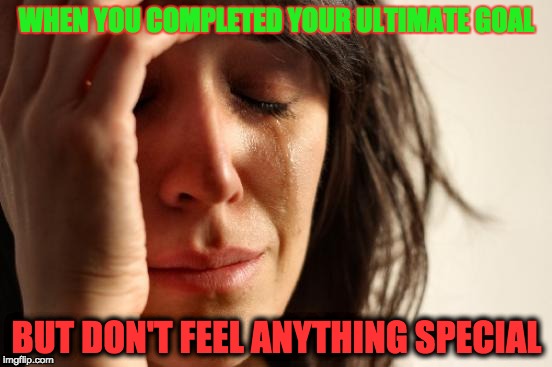First World Problems | WHEN YOU COMPLETED YOUR ULTIMATE GOAL; BUT DON'T FEEL ANYTHING SPECIAL | image tagged in memes,first world problems | made w/ Imgflip meme maker