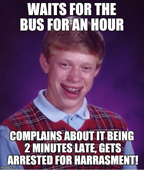 Bad Luck Brian Meme | WAITS FOR THE BUS FOR AN HOUR COMPLAINS ABOUT IT BEING 2 MINUTES LATE, GETS ARRESTED FOR HARRASMENT! | image tagged in memes,bad luck brian | made w/ Imgflip meme maker