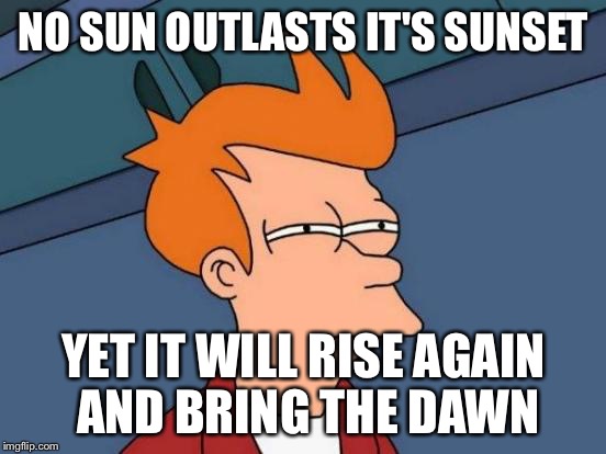 Futurama Fry | NO SUN OUTLASTS IT'S SUNSET; YET IT WILL RISE AGAIN AND BRING THE DAWN | image tagged in memes,futurama fry | made w/ Imgflip meme maker