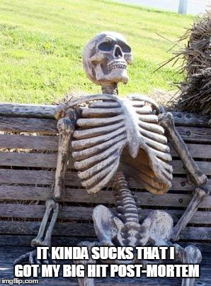 Waiting Skeleton Meme | IT KINDA SUCKS THAT I GOT MY BIG HIT POST-MORTEM | image tagged in memes,waiting skeleton | made w/ Imgflip meme maker