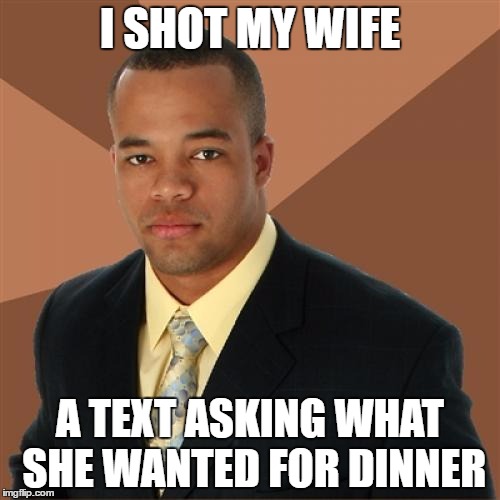 Successful Black Man Meme | I SHOT MY WIFE; A TEXT ASKING WHAT SHE WANTED FOR DINNER | image tagged in memes,successful black man | made w/ Imgflip meme maker