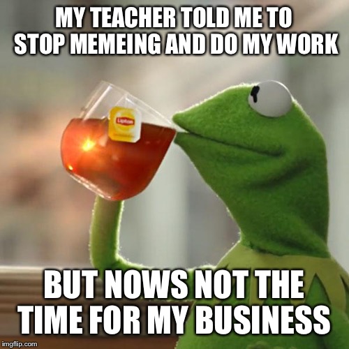 But That's None Of My Business Meme | MY TEACHER TOLD ME TO STOP MEMEING AND DO MY WORK; BUT NOWS NOT THE TIME FOR MY BUSINESS | image tagged in memes,but thats none of my business,kermit the frog | made w/ Imgflip meme maker