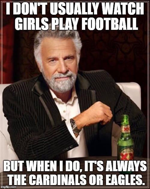 The Most Interesting Man In The World | I DON'T USUALLY WATCH GIRLS PLAY FOOTBALL; BUT WHEN I DO, IT'S ALWAYS THE CARDINALS OR EAGLES. | image tagged in memes,the most interesting man in the world | made w/ Imgflip meme maker