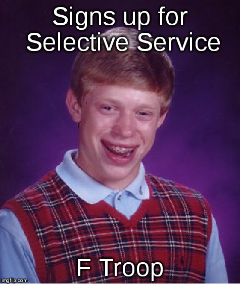 Bad Luck Brian Meme | Signs up for Selective Service; F Troop | image tagged in memes,bad luck brian | made w/ Imgflip meme maker