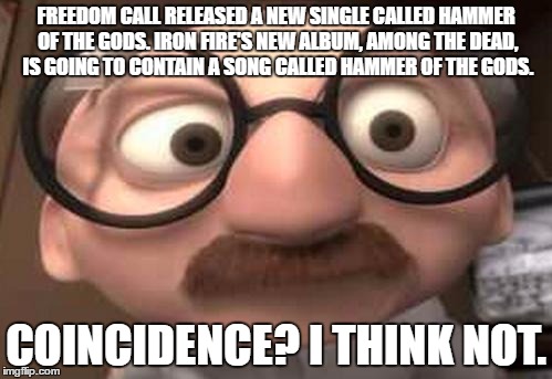 Here's a new conspiracy for you! | FREEDOM CALL RELEASED A NEW SINGLE CALLED HAMMER OF THE GODS. IRON FIRE'S NEW ALBUM, AMONG THE DEAD, IS GOING TO CONTAIN A SONG CALLED HAMMER OF THE GODS. COINCIDENCE? I THINK NOT. | image tagged in coincidence  i think not,memes,heavy metal,power metal,conspiracy,music | made w/ Imgflip meme maker