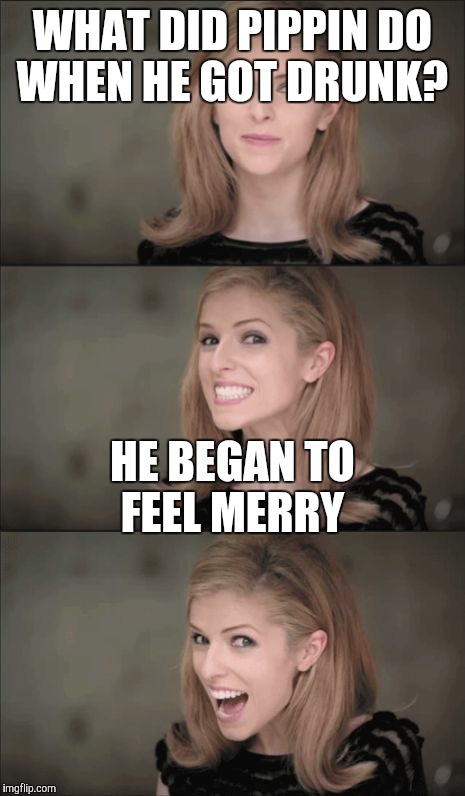 Bad Pun Anna Kendrick | WHAT DID PIPPIN DO WHEN HE GOT DRUNK? HE BEGAN TO FEEL MERRY | image tagged in memes,bad pun anna kendrick | made w/ Imgflip meme maker