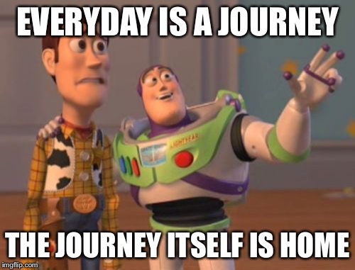 X, X Everywhere | EVERYDAY IS A JOURNEY; THE JOURNEY ITSELF IS HOME | image tagged in memes,x x everywhere | made w/ Imgflip meme maker