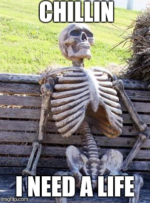 Waiting Skeleton Meme | CHILLIN; I NEED A LIFE | image tagged in memes,waiting skeleton | made w/ Imgflip meme maker